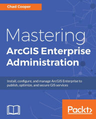 Title: Mastering ArcGIS Enterprise Administration: Learn how to confidently install, configure, secure, and fully utilize your ArcGIS Enterprise system., Author: Chad Cooper