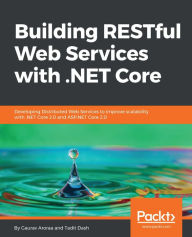 Title: Building RESTful Web Services with .NET Core: Developing Distributed Web Services to improve scalability with .NET Core 2.0 and ASP.NET Core 2.0, Author: Gaurav Aroraa