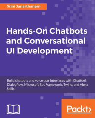 Title: Hands-On Chatbots and Conversational UI Development: Build chatbots and voice user interfaces with Chatfuel, Dialogflow, Microsoft Bot Framework, Twilio, and Alexa Skills, Author: Srini Janarthanam