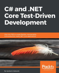 Title: C# and .NET Core Test Driven Development: Dive into TDD to create flexible, maintainable, and production-ready .NET Core applications, Author: Ayobami Adewole