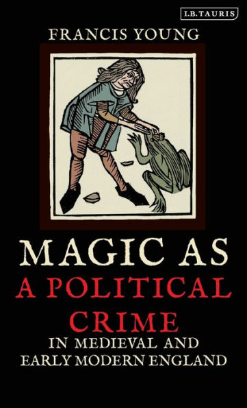 Magic as a Political Crime in Medieval and Early Modern England: A History of Sorcery and Treason
