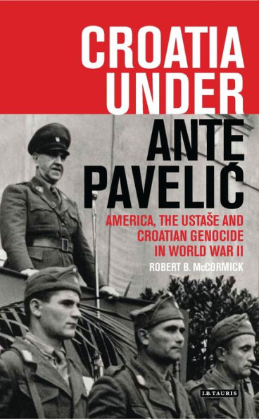 Croatia Under Ante Pavelic: America, the Ustase and Croatian Genocide World War II