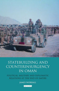 Title: Statebuilding and Counterinsurgency in Oman: Political, Military and Diplomatic Relations at the End of Empire, Author: James Worrall