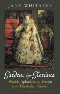 Title: Gardens for Gloriana: Wealth, Splendour and Design in the Elizabethan Garden, Author: Jane Whitaker
