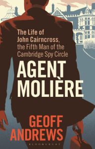 Title: Agent Molière: The Life of John Cairncross, the Fifth Man of the Cambridge Spy Circle, Author: Geoff Andrews