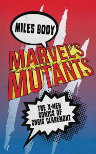 Title: Marvel's Mutants: The X-Men Comics of Chris Claremont, Author: Miles Booy