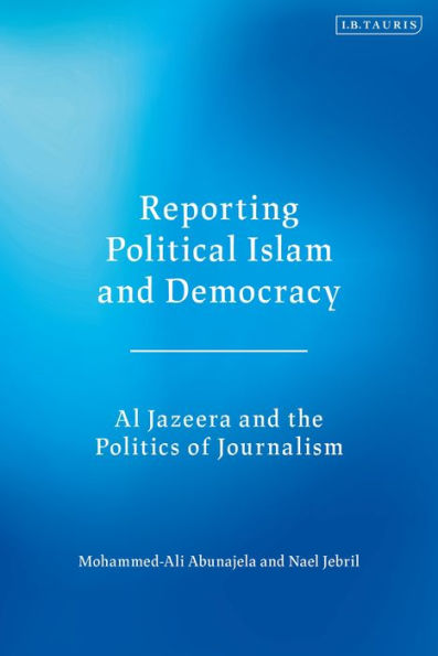 Reporting Political Islam and Democracy: Al Jazeera the Politics of Journalism