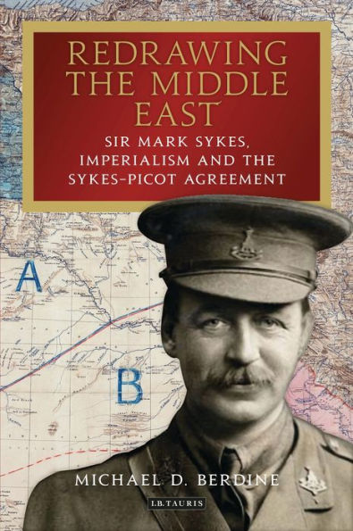 Redrawing the Middle East: Sir Mark Sykes, Imperialism and Sykes-Picot Agreement