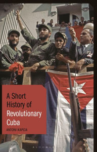 Title: A Short History of Revolutionary Cuba: Revolution, Power, Authority and the State from 1959 to the Present Day, Author: Antoni Kapcia
