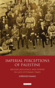 Title: Imperial Perceptions of Palestine: British Influence and Power in Late Ottoman Times, Author: Lorenzo Kamel