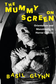 Title: The Mummy on Screen: Orientalism and Monstrosity in Horror Cinema, Author: Basil Glynn