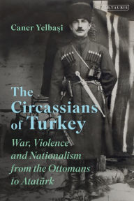 Title: The Circassians of Turkey: War, Violence and Nationalism from the Ottomans to Atatürk, Author: Caner Yelbasi