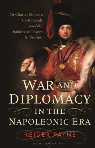 Title: War and Diplomacy in the Napoleonic Era: Sir Charles Stewart, Castlereagh and the Balance of Power in Europe, Author: Reider Payne