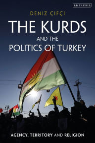 Title: The Kurds and the Politics of Turkey: Agency, Territory and Religion, Author: Deniz Çifçi