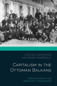 Title: Capitalism in the Ottoman Balkans: Industrialisation and Modernity in Macedonia, Author: Costas Lapavitsas