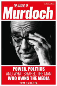 Title: The Making of Murdoch: Power, Politics and What Shaped the Man Who Owns the Media, Author: Tom Roberts