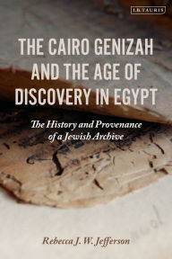 Title: The Cairo Genizah and the Age of Discovery in Egypt: The History and Provenance of a Jewish Archive, Author: Rebecca J. W. Jefferson