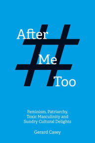 Title: After #MeToo: Feminism, Patriarchy, Toxic Masculinity and Sundry Cultural Delights, Author: Gerard Casey