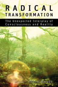 Title: Radical Transformation: The Unexpected Interplay of Consciousness and Reality, Author: Imants Baruss