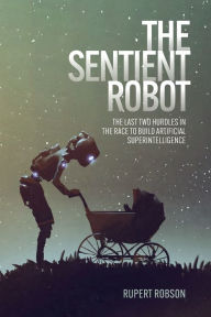Title: The Sentient Robot: The Last Two Hurdles in the Race to Build Artificial Superintelligence, Author: Rupert Robson