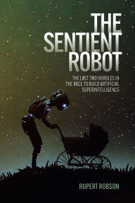 Title: The Sentient Robot: The Last Two Hurdles in the Race to Build Artificial Superintelligence, Author: Rupert Robson