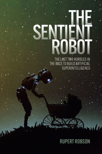 The Sentient Robot: The Last Two Hurdles in the Race to Build Artificial Superintelligence