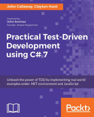 Title: Practical Test-Driven Development using C# 7: Unleash the power of TDD by implementing real world examples under .NET environment and JavaScript, Author: John Callaway