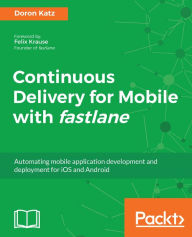 Title: Continuous Delivery for Mobile with fastlane: Automating mobile application development and deployment for iOS and Android, Author: Doron Katz