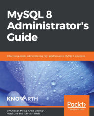 Title: MySQL 8 Administrator's Guide: Effective guide to administering high-performance MySQL 8 solutions, Author: Chintan Mehta