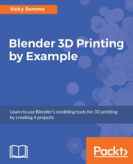 Title: Blender 3D Printing by Example: Build four projects using Blender for 3D Printing, giving you all the information that you need to know to create high-quality 3D printed objects., Author: Vicky Somma