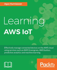 Title: Learning AWS IoT: Effectively manage connected devices on the AWS cloud using services such as AWS Greengrass, AWS button, predictive analytics and machine learning, Author: Agus Kurniawan