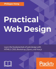 Title: Practical Web Design: Learn the fundamentals of web design with HTML5, CSS3, Bootstrap, jQuery, and Vue.js, Author: Philippe Hong