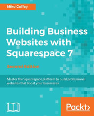 Title: Building Business Websites with Squarespace 7 - Second Edition: Master the Squarespace platform to build professional websites that boost your businesses, Author: Tiffanie Miko Coffey