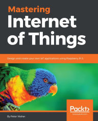 Title: Mastering Internet of Things: Design and create your own IoT applications using Raspberry Pi 3, Author: Peter Waher