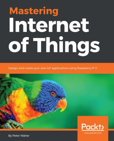 Mastering Internet of Things: Design and create your own IoT applications using Raspberry Pi 3