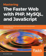 Mastering The Faster Web with PHP, MySQL, and JavaScript: Develop state-of-the-art web applications using the latest web technologies