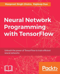 Title: Neural Network Programming with TensorFlow: Neural Networks and their implementation decoded with TensorFlow, Author: Manpreet Singh Ghotra