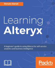 Title: Learning Alteryx: Implement your Business Intelligence solutions without any coding - by leveraging the power of the Alteryx platform, Author: Renato Baruti