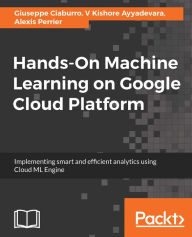 Title: Hands-On Machine Learning on Google Cloud Platform: Implementing smart and efficient analytics using Cloud ML Engine, Author: Giuseppe Ciaburro