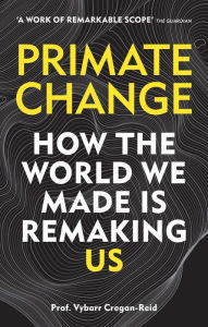 Title: Primate Change: How the world we made is remaking us, Author: Vybarr Cregan-Reid