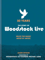 Title: 50 Years: The Story of Woodstock Live: Relive the Magic, Artist by Artist, Author: Julien Bitoun