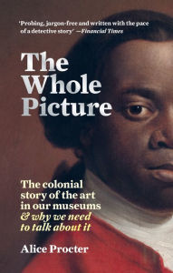 Title: The Whole Picture: The colonial story of the art in our museums & why we need to talk about it, Author: Alice Procter