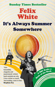 Title: It's Always Summer Somewhere: A Matter of Life and Cricket - A BBC RADIO 4 BOOK OF THE WEEK & SUNDAY TIMES BESTSELLE, Author: Felix White