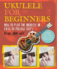 Title: Ukulele for Beginners: How To Play Ukulele in Easy-to-Follow Steps, Author: Will Grove-White