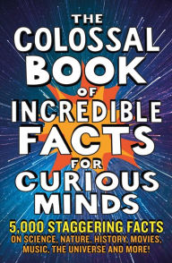 The Colossal Book of Incredible Facts for Curious Minds: 5,000 staggering facts on science, nature, history, movies, music, the universe and more!