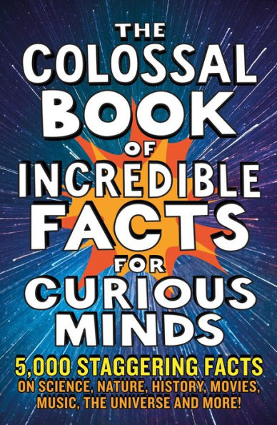 the Colossal Book of Incredible facts for Curious Minds: 5,000 staggering on science, nature, history, movies, music, universe and more!