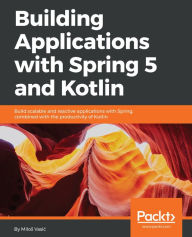 Title: Building Applications with Spring 5 and Kotlin: Build Scalable and Reactive applications with Spring combined with the productivity of Kotlin, Author: Milos Vasic