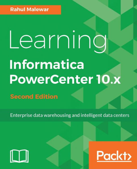Learning Informatica PowerCenter 10.x - Second Edition: Harness the power and simplicity of Informatica PowerCenter 10.x to build and manage efficient data management solutions