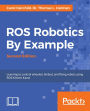 ROS Robotics By Example - Second Edition: Learning how to build and program your own robots with the most popular open source robotics programming framework