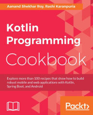 Title: Kotlin Programming Cookbook: Explore more than 100 recipes that show how to build robust mobile and web applications with Kotlin, Spring Boot, and Android, Author: Aanand Shekhar Roy
